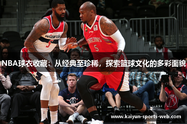 NBA球衣收藏：从经典至珍稀，探索篮球文化的多彩面貌