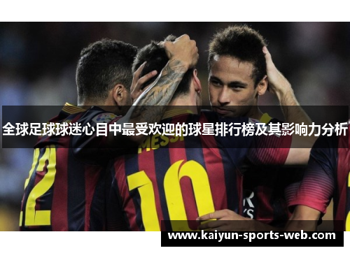 全球足球球迷心目中最受欢迎的球星排行榜及其影响力分析