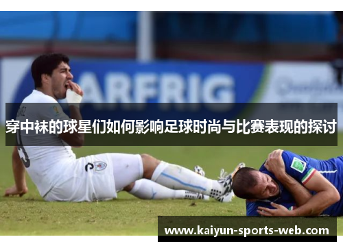 穿中袜的球星们如何影响足球时尚与比赛表现的探讨