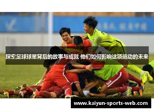 探索足球球星背后的故事与成就 他们如何影响这项运动的未来