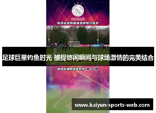足球巨星钓鱼时光 捕捉悠闲瞬间与球场激情的完美结合