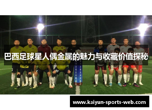 巴西足球星人偶金属的魅力与收藏价值探秘