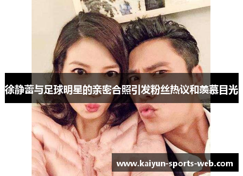 徐静蕾与足球明星的亲密合照引发粉丝热议和羡慕目光