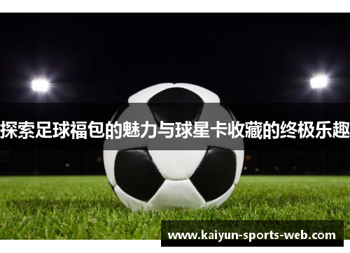 探索足球福包的魅力与球星卡收藏的终极乐趣