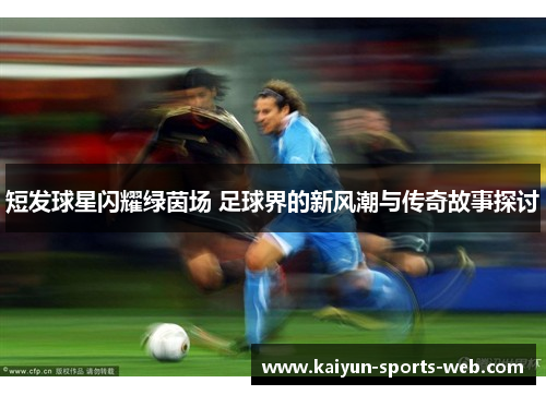 短发球星闪耀绿茵场 足球界的新风潮与传奇故事探讨