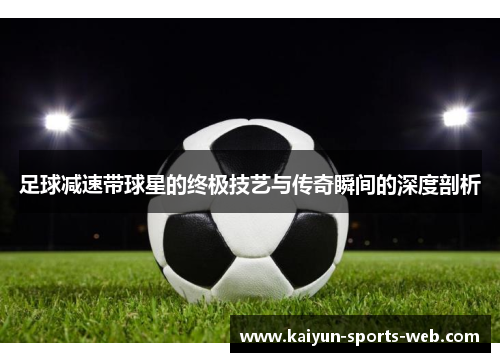 足球减速带球星的终极技艺与传奇瞬间的深度剖析