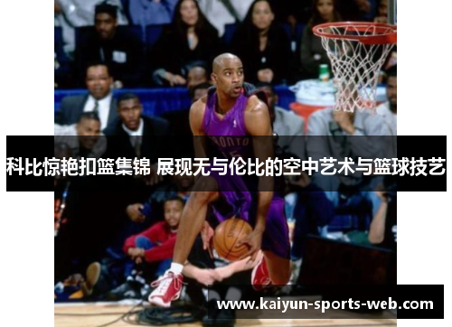 科比惊艳扣篮集锦 展现无与伦比的空中艺术与篮球技艺