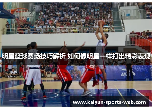 明星篮球赛场技巧解析 如何像明星一样打出精彩表现