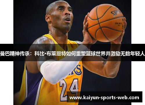 曼巴精神传承：科比·布莱恩特如何重塑篮球世界并激励无数年轻人
