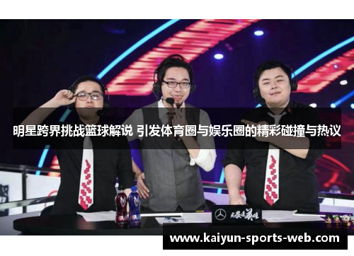 明星跨界挑战篮球解说 引发体育圈与娱乐圈的精彩碰撞与热议