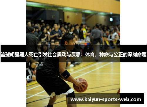 篮球明星黑人死亡引发社会震动与反思：体育、种族与公正的深刻命题